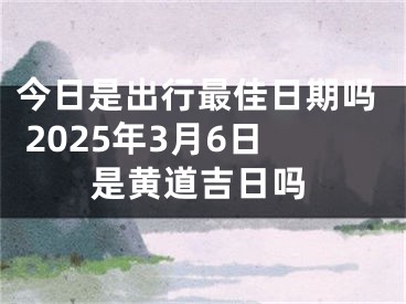 今日是出行最佳日期吗 2025年3月6日是黄道吉日吗