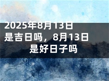 2025年8月13日是吉日吗，8月13日是好日子吗