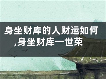 身坐财库的人财运如何,身坐财库一世荣