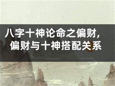 八字十神论命之偏财,偏财与十神搭配关系