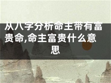 从八字分析命主带有富贵命,命主富贵什么意思
