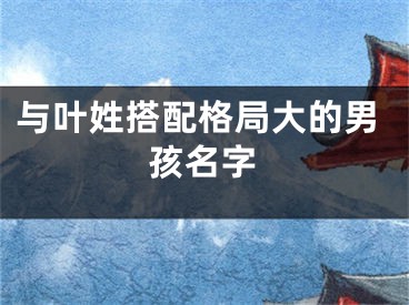 与叶姓搭配格局大的男孩名字