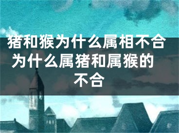 猪和猴为什么属相不合 为什么属猪和属猴的不合