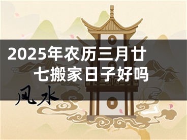 2025年农历三月廿七搬家日子好吗
