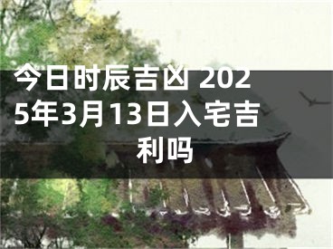 今日时辰吉凶 2025年3月13日入宅吉利吗