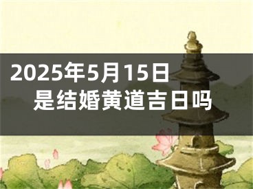 2025年5月15日是结婚黄道吉日吗