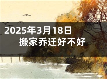 2025年3月18日搬家乔迁好不好