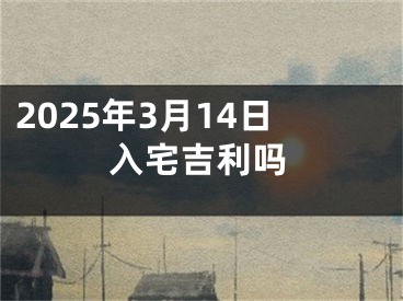 2025年3月14日入宅吉利吗