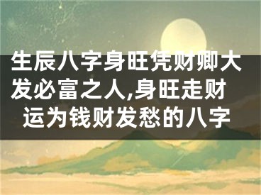 生辰八字身旺凭财卿大发必富之人,身旺走财运为钱财发愁的八字