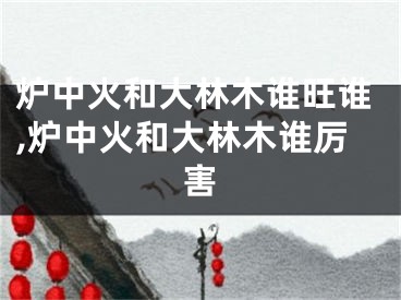 炉中火和大林木谁旺谁,炉中火和大林木谁厉害