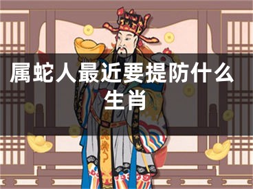 属蛇人最近要提防什么生肖