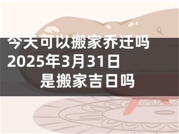 今天可以搬家乔迁吗 2025年3月31日是搬家吉日吗