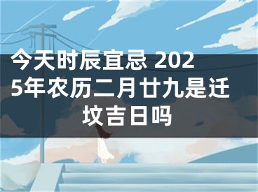今天时辰宜忌 2025年农历二月廿九是迁坟吉日吗