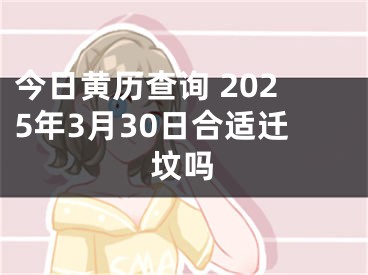 今日黄历查询 2025年3月30日合适迁坟吗