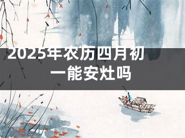 2025年农历四月初一能安灶吗