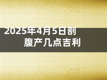 2025年4月5日剖腹产几点吉利