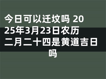 今日可以迁坟吗 2025年3月23日农历二月二十四是黄道吉日吗