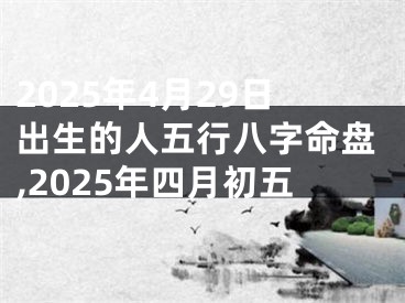 2025年4月29日出生的人五行八字命盘,2025年四月初五