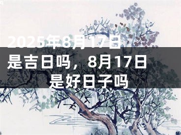 2025年8月17日是吉日吗，8月17日是好日子吗