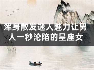 浑身散发迷人魅力让男人一秒沦陷的星座女