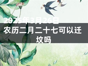 2025年3月26日农历二月二十七可以迁坟吗