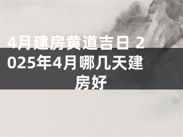 4月建房黄道吉日 2025年4月哪几天建房好