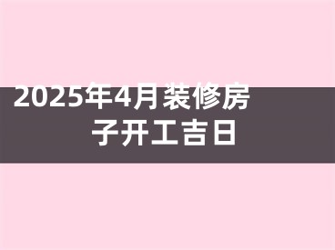 2025年4月装修房子开工吉日
