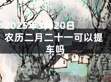 2025年3月20日农历二月二十一可以提车吗