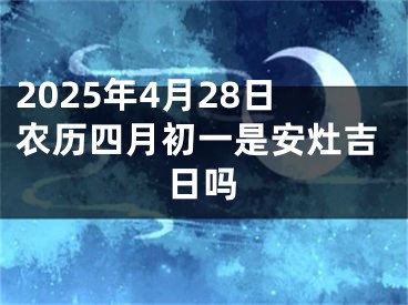 2025年4月28日农历四月初一是安灶吉日吗