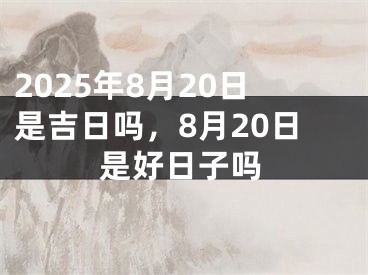 2025年8月20日是吉日吗，8月20日是好日子吗