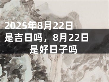 2025年8月22日是吉日吗，8月22日是好日子吗