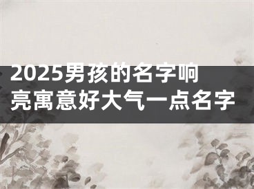2025男孩的名字响亮寓意好大气一点名字