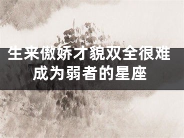 生来傲娇才貌双全很难成为弱者的星座