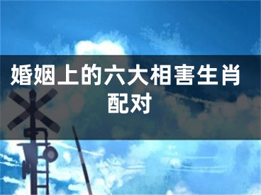 婚姻上的六大相害生肖配对