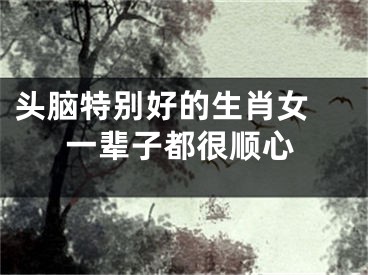 头脑特别好的生肖女 一辈子都很顺心