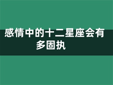 感情中的十二星座会有多固执 