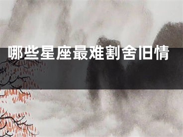 哪些星座最难割舍旧情 