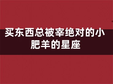 买东西总被宰绝对的小肥羊的星座