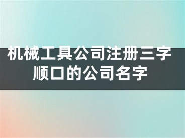 机械工具公司注册三字顺口的公司名字