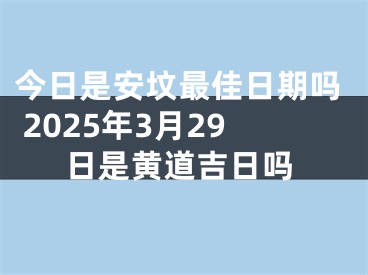 今日是安坟最佳日期吗 2025年3月29日是黄道吉日吗
