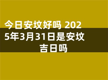 今日安坟好吗 2025年3月31日是安坟吉日吗