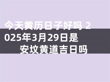 今天黄历日子好吗 2025年3月29日是安坟黄道吉日吗