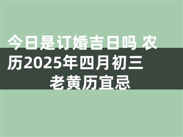 今日是订婚吉日吗 农历2025年四月初三老黄历宜忌