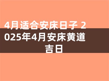 4月适合安床日子 2025年4月安床黄道吉日