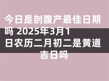 今日是剖腹产最佳日期吗 2025年3月1日农历二月初二是黄道吉日吗