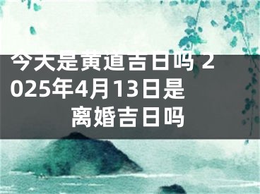 今天是黄道吉日吗 2025年4月13日是离婚吉日吗