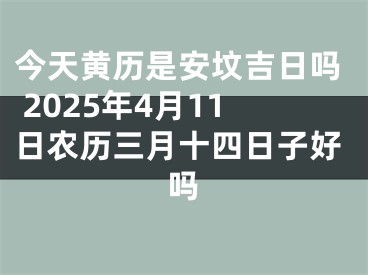 今天黄历是安坟吉日吗 2025年4月11日农历三月十四日子好吗