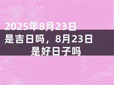 2025年8月23日是吉日吗，8月23日是好日子吗