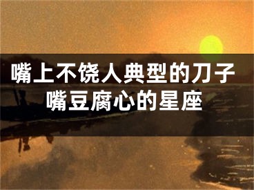 嘴上不饶人典型的刀子嘴豆腐心的星座