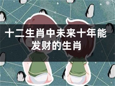 十二生肖中未来十年能发财的生肖